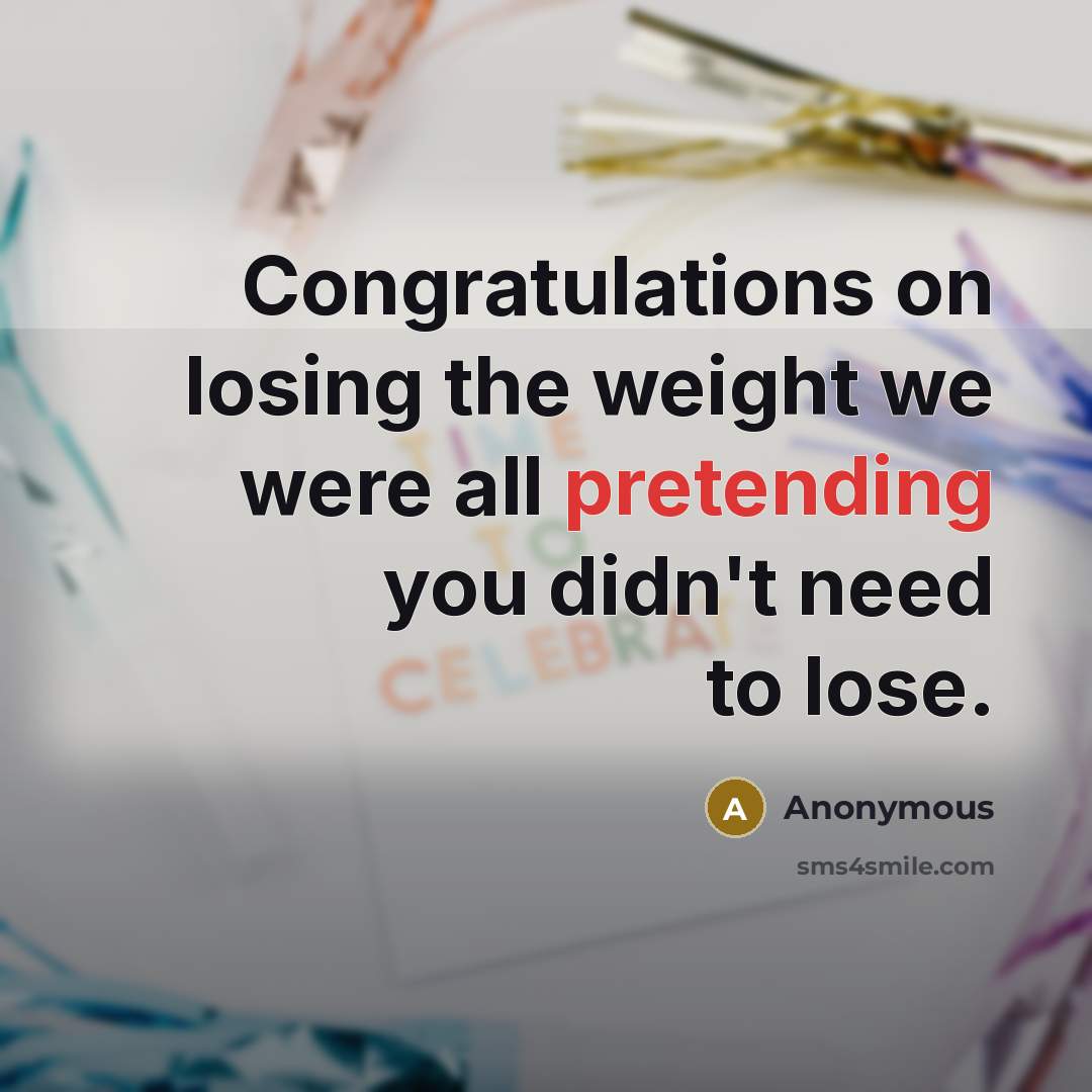 “Congratulations on losing the weight we were all pretending you didn't need to lose.” quote by Anonymous