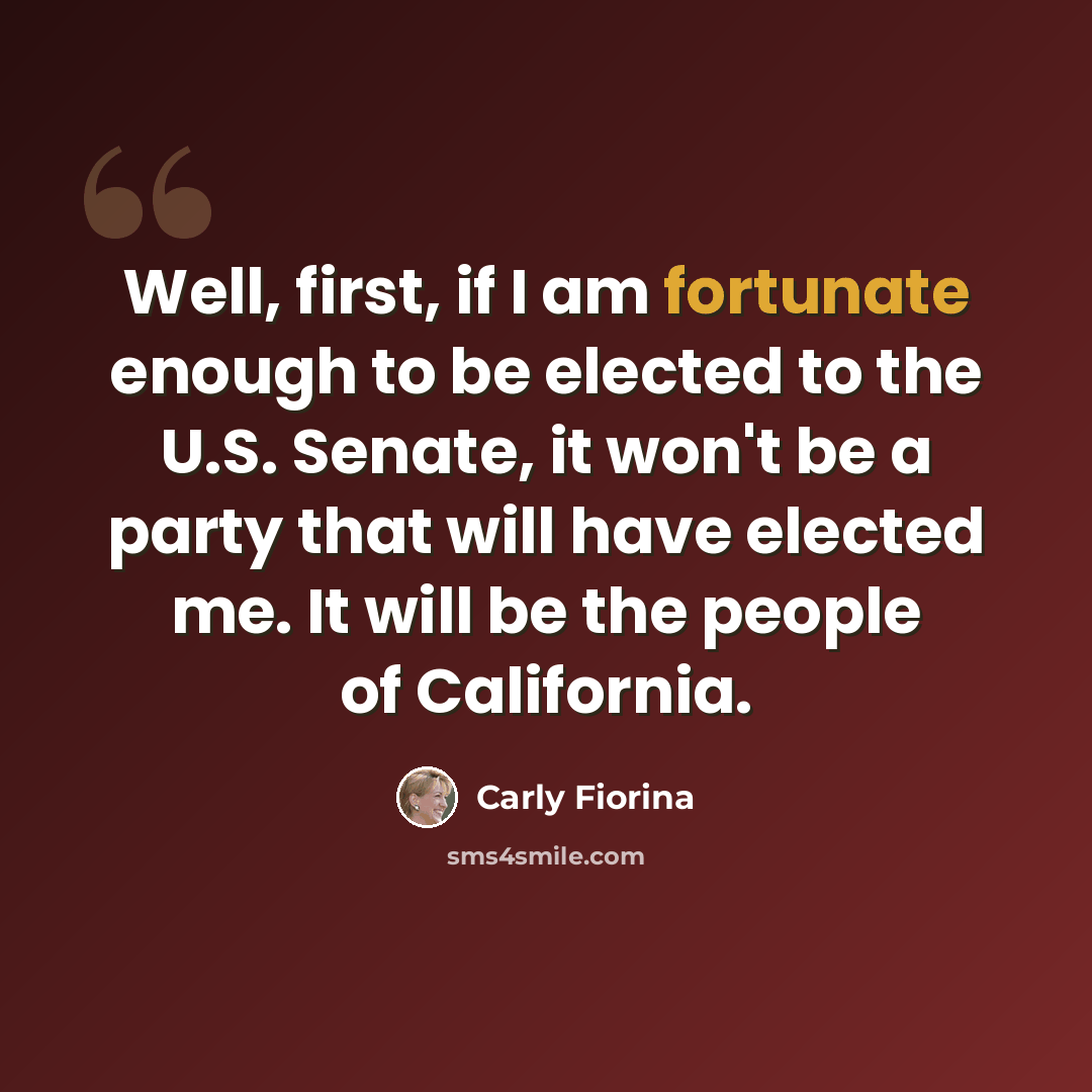 “Well, first, if I am fortunate enough to be elected to the U.S. Senate, it won't be a party that will have elected me. It will be the people of California.” quote by Carly Fiorina