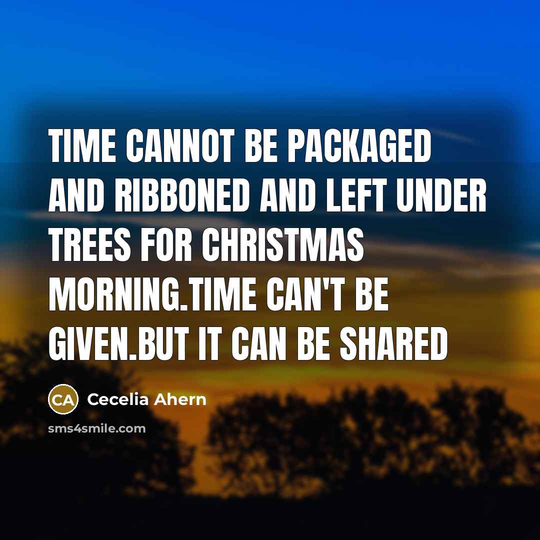 “Time cannot be packaged and ribboned and left under trees for christmas morning.Time can't be given.But it can be shared” quote by Cecelia Ahern