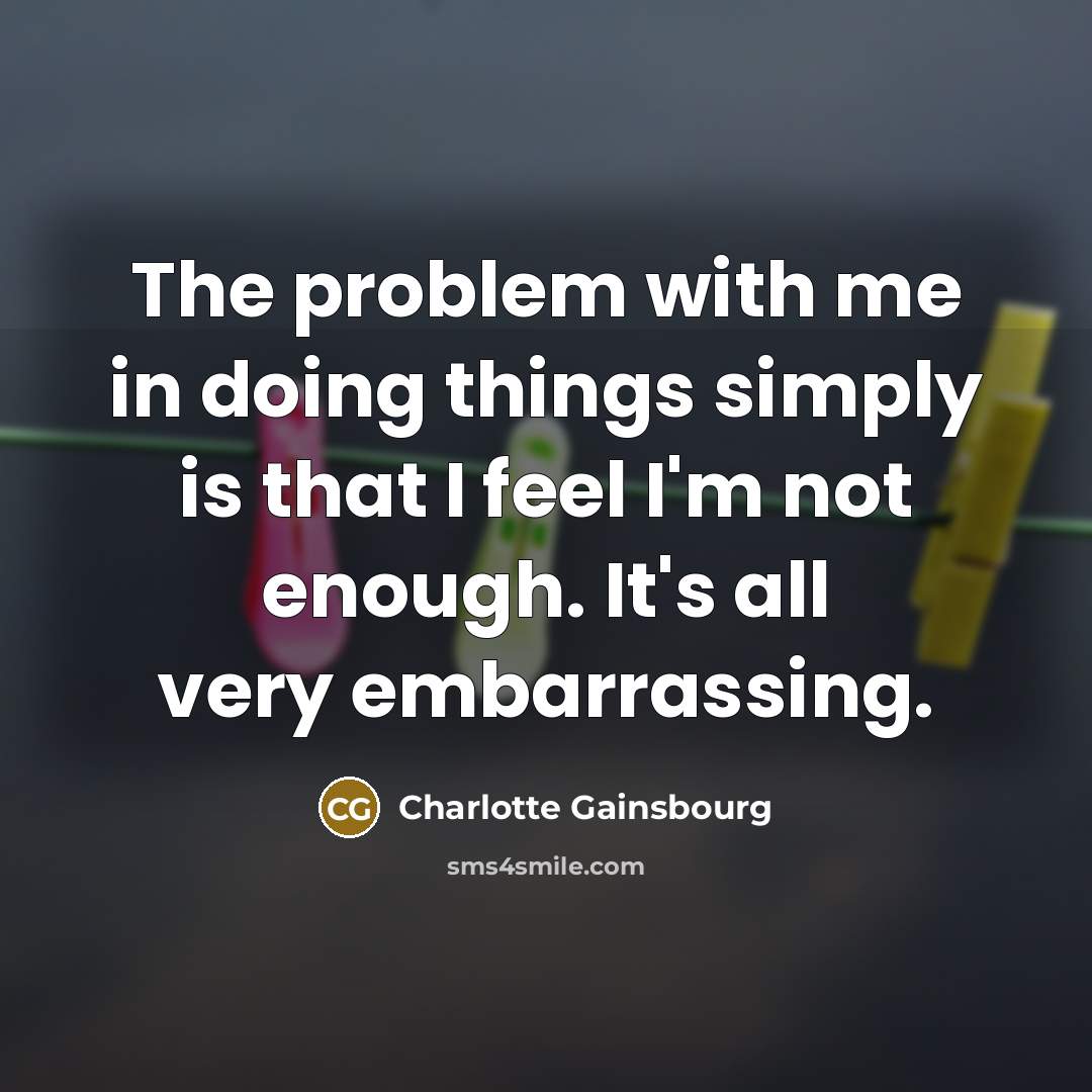 “The problem with me in doing things simply is that I feel I'm not enough. It's all very embarrassing.” quote by Charlotte Gainsbourg