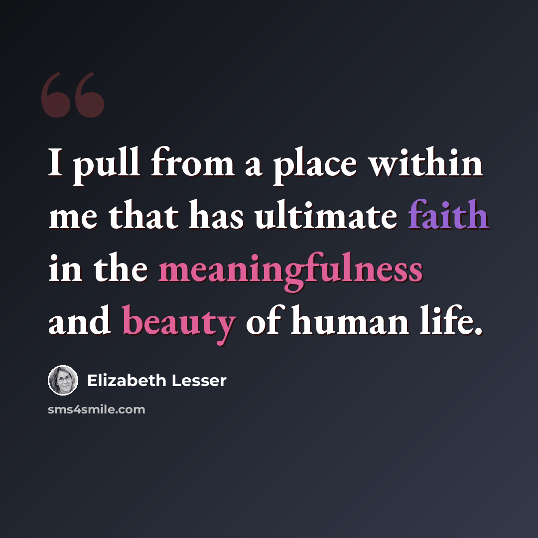 “I pull from a place within me that has ultimate faith in the meaningfulness and beauty of human life.” quote by Elizabeth Lesser