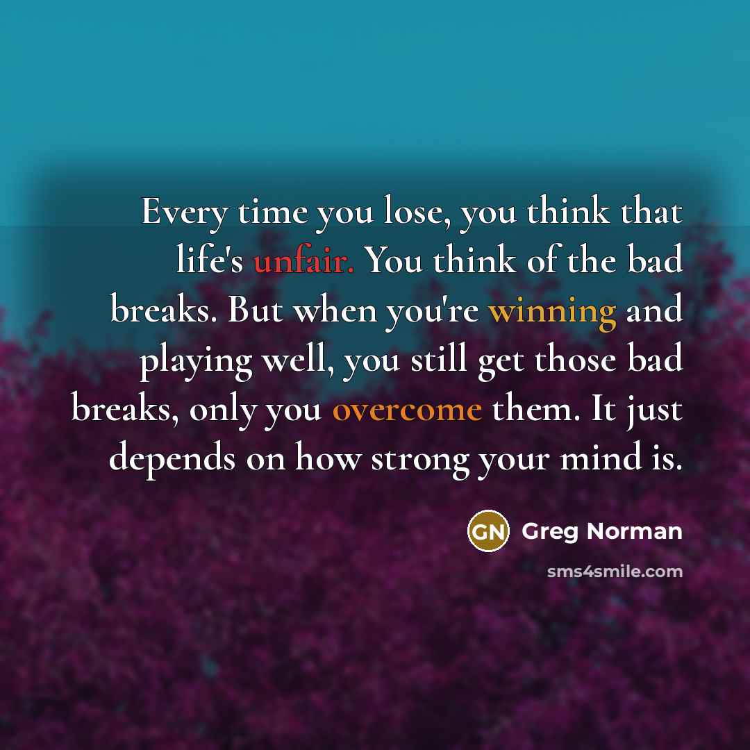 “Every time you lose, you think that life's unfair. You think of the bad breaks. But when you're winning and playing well, you still get those bad breaks, only you overcome them. It just depends on how strong your mind is.” quote by Greg Norman