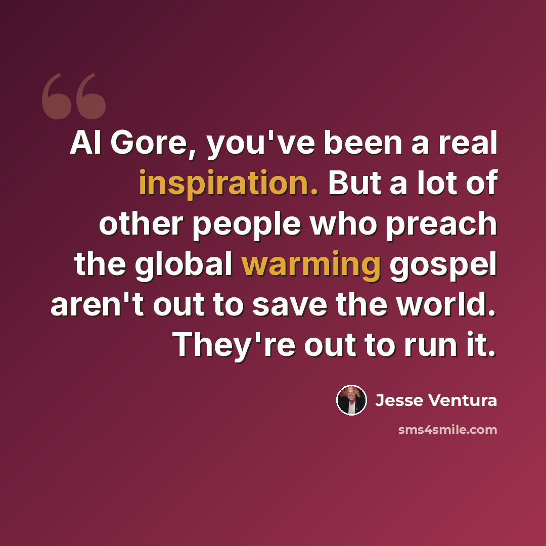 “Al Gore, you've been a real inspiration. But a lot of other people who preach the global warming gospel aren't out to save the world. They're out to run it.” quote by Jesse Ventura