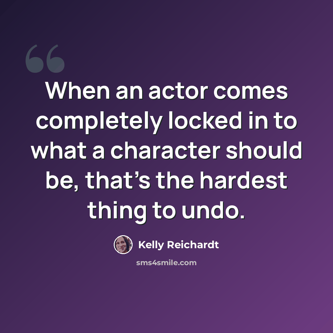 “When an actor comes completely locked in to what a character should be, that's the hardest thing to undo.” quote by Kelly Reichardt