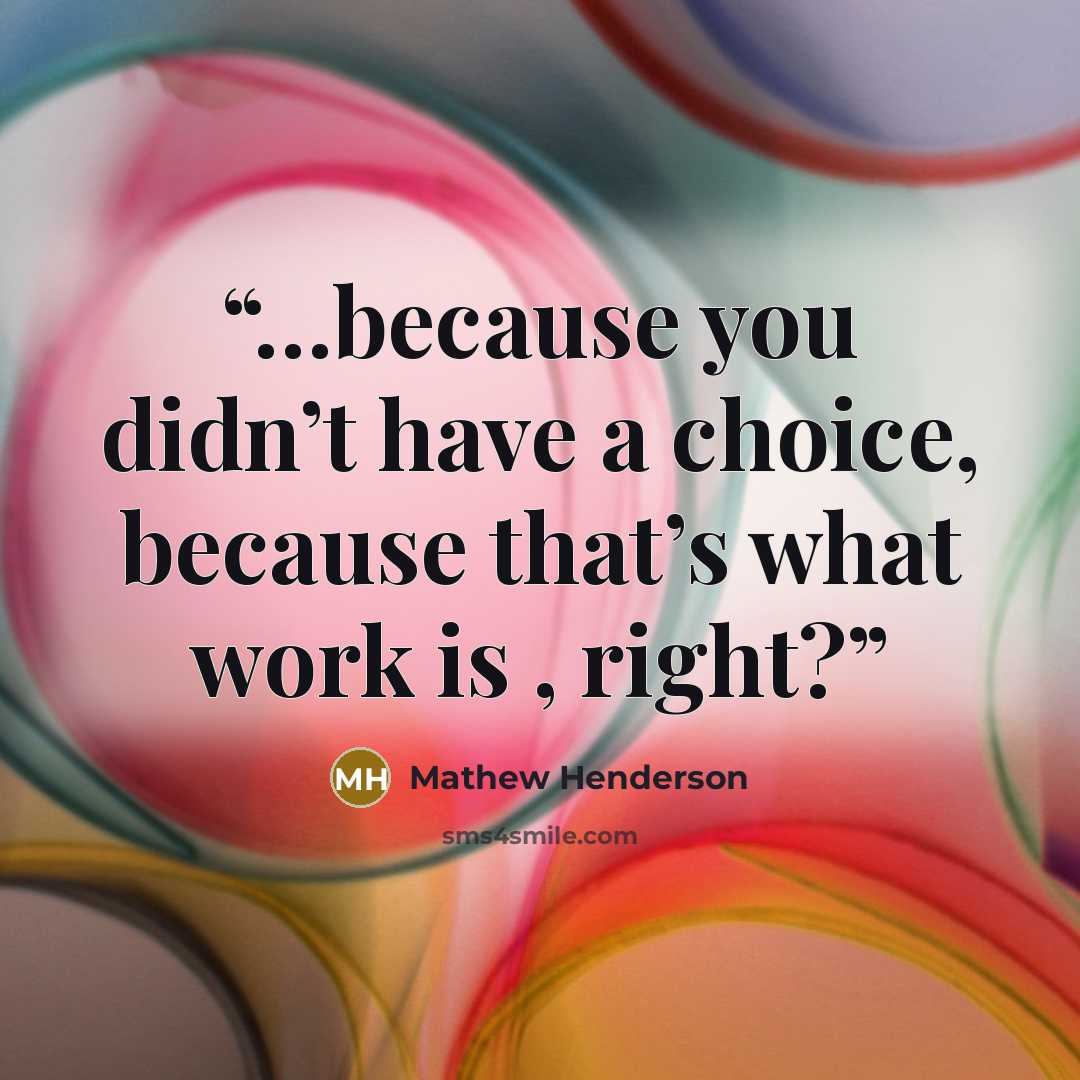 “…because you didn’t have a choice, because that’s what work is , right?” quote by Mathew Henderson