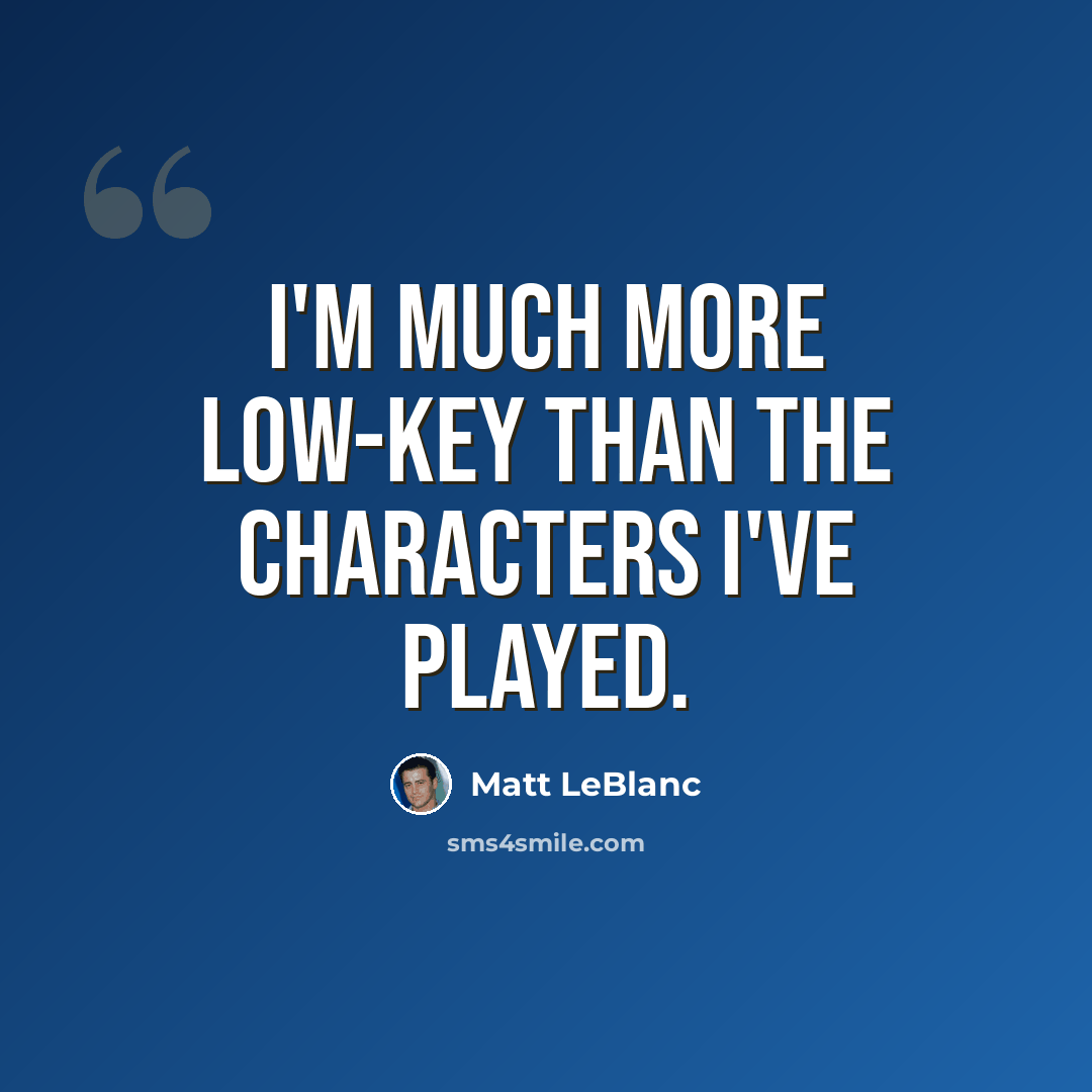 “I'm much more low-key than the characters I've played.” quote by Matt LeBlanc