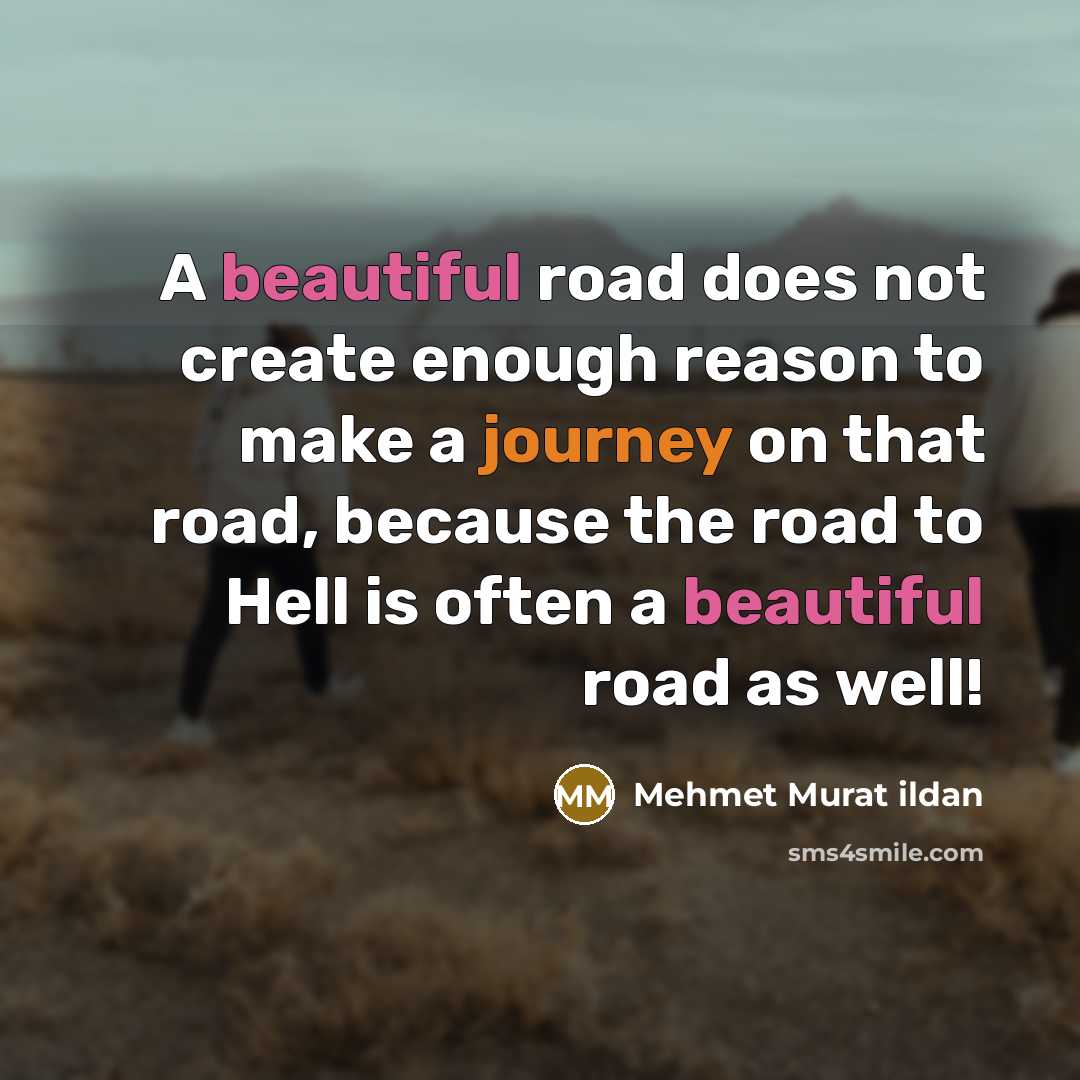 “A beautiful road does not create enough reason to make a journey on that road, because the road to Hell is often a beautiful road as well!” quote by Mehmet Murat Ildan