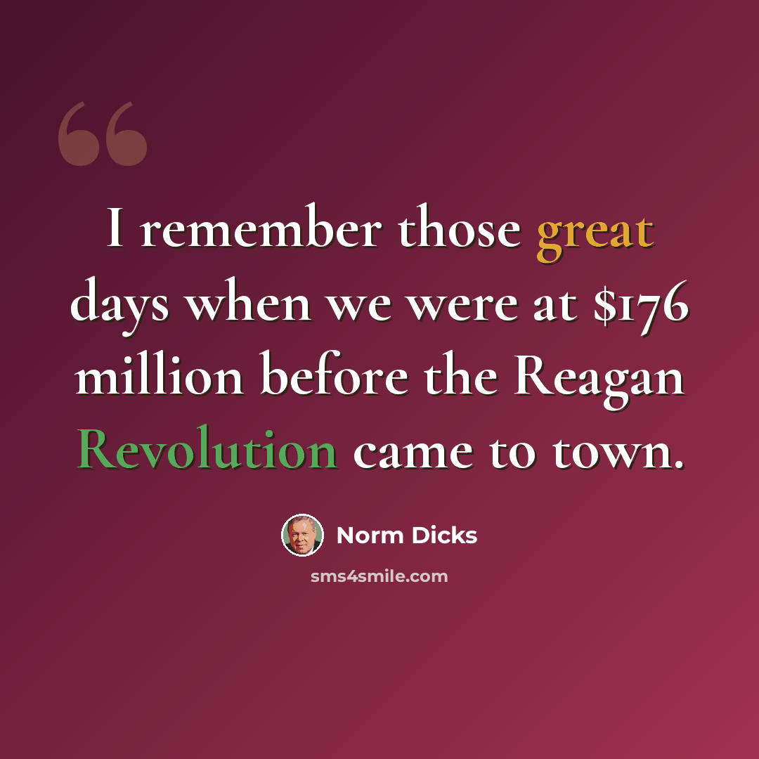 “I remember those great days when we were at $176 million before the Reagan Revolution came to town.” quote by Norm Dicks