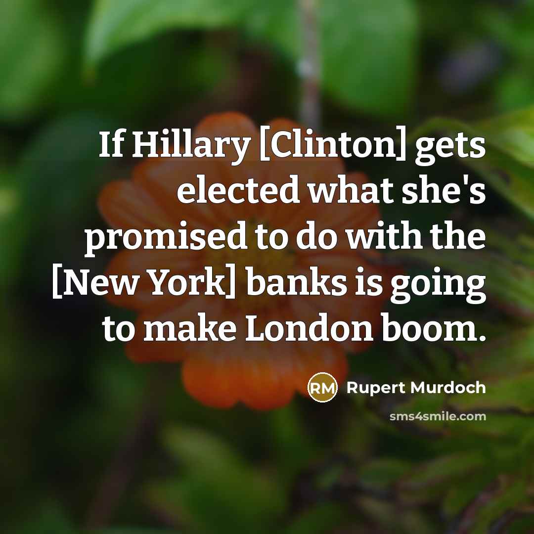 “If Hillary [Clinton] gets elected what she's promised to do with the [New York] banks is going to make London boom.” quote by Rupert Murdoch