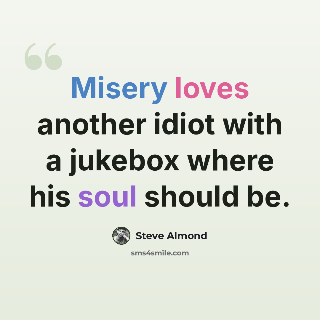 “Misery loves another idiot with a jukebox where his soul should be.” quote by Steve Almond