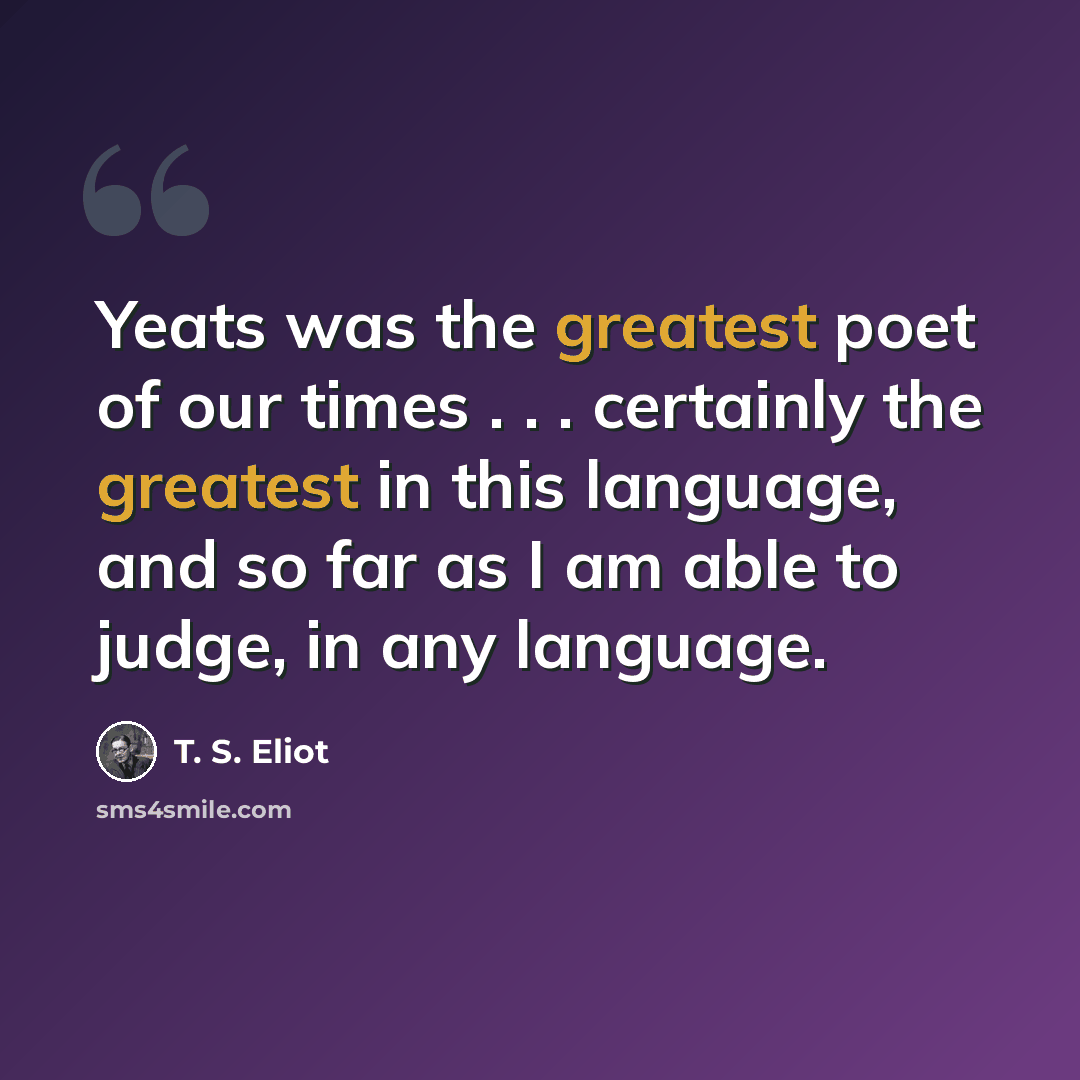“Yeats was the greatest poet of our times . . . certainly the greatest in this language, and so far as I am able to judge, in any language.” quote by T. S. Eliot