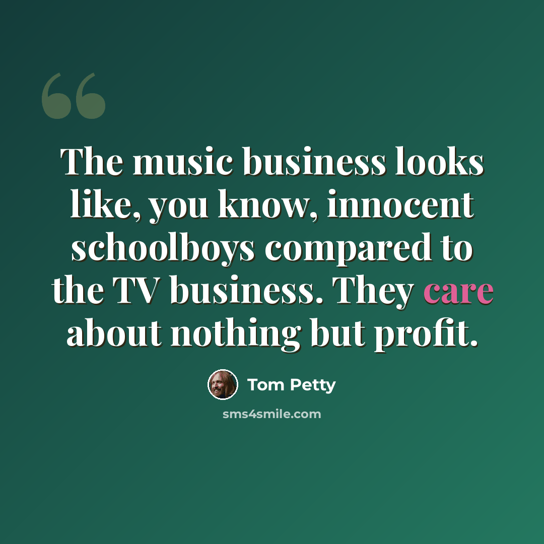 “The music business looks like, you know, innocent schoolboys compared to the TV business. They care about nothing but profit.” quote by Tom Petty