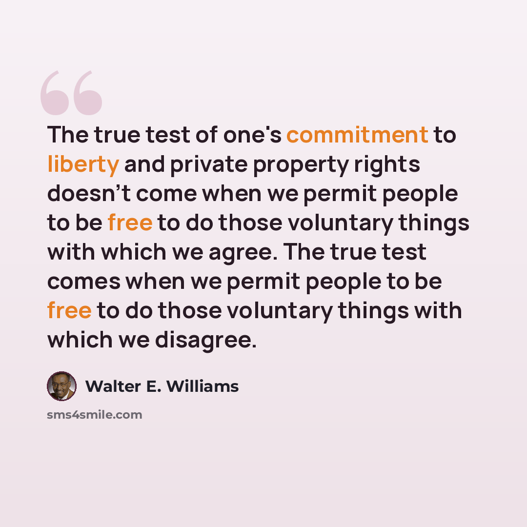 “The true test of one's commitment to liberty and private property rights doesn't come when we permit people to be free to do those voluntary things with which we agree. The true test comes when we permit people to be free to do those voluntary things with which we disagree.” quote by Walter E. Williams
