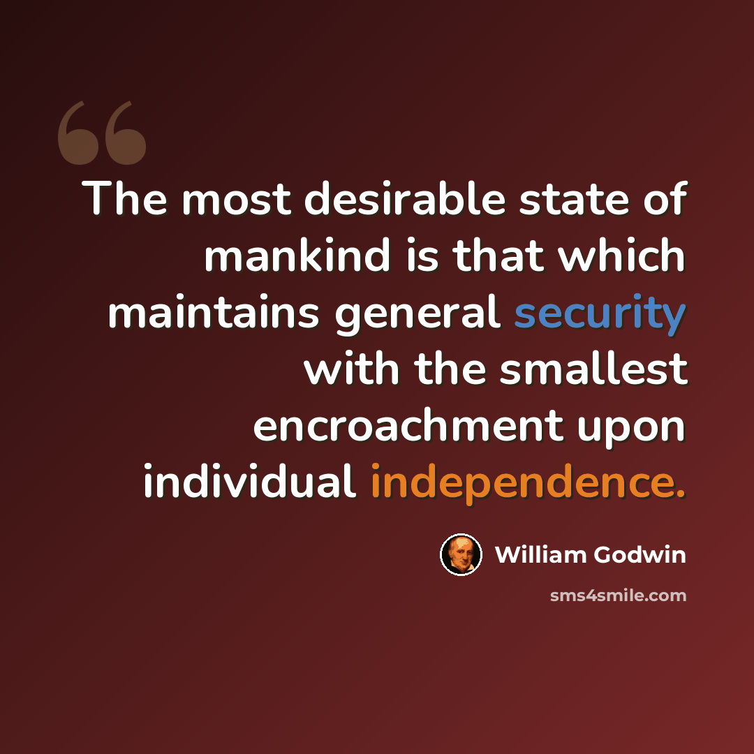 “The most desirable state of mankind is that which maintains general security with the smallest encroachment upon individual independence.” quote by William Godwin