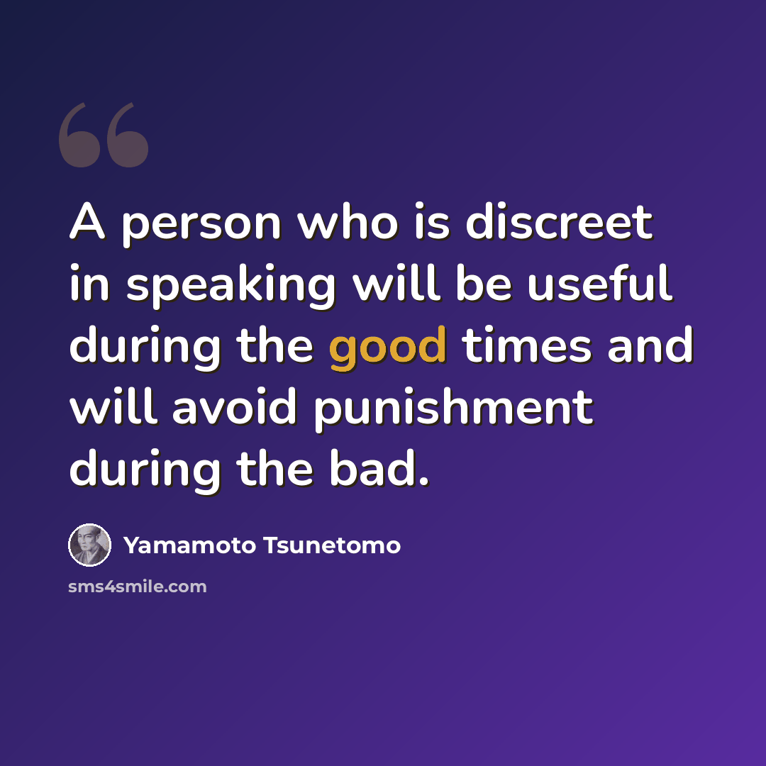 “A person who is discreet in speaking will be useful during the good times and will avoid punishment during the bad.” quote by Yamamoto Tsunetomo