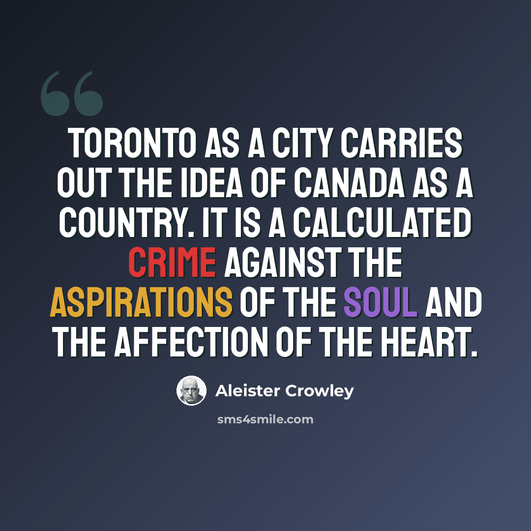 “Toronto as a city carries out the idea of Canada as a country. It is a calculated crime against the aspirations of the soul and the affection of the heart.” quote by Aleister Crowley