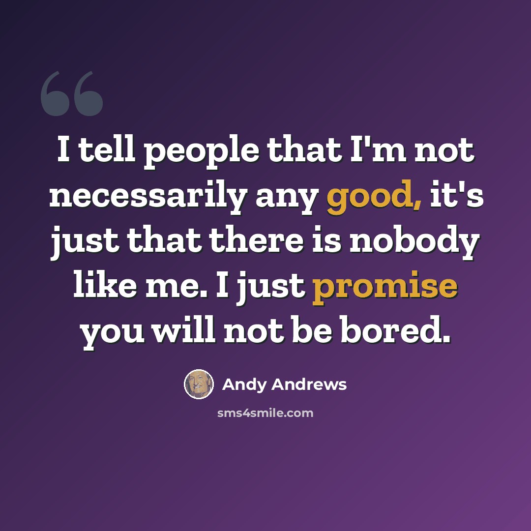 “I tell people that I'm not necessarily any good, it's just that there is nobody like me. I just promise you will not be bored.” quote by Andy Andrews