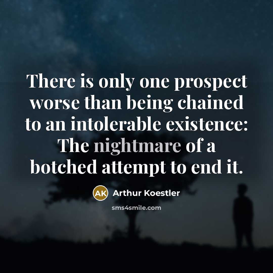 “There is only one prospect worse than being chained to an intolerable existence: The nightmare of a botched attempt to end it.” quote by Arthur Koestler
