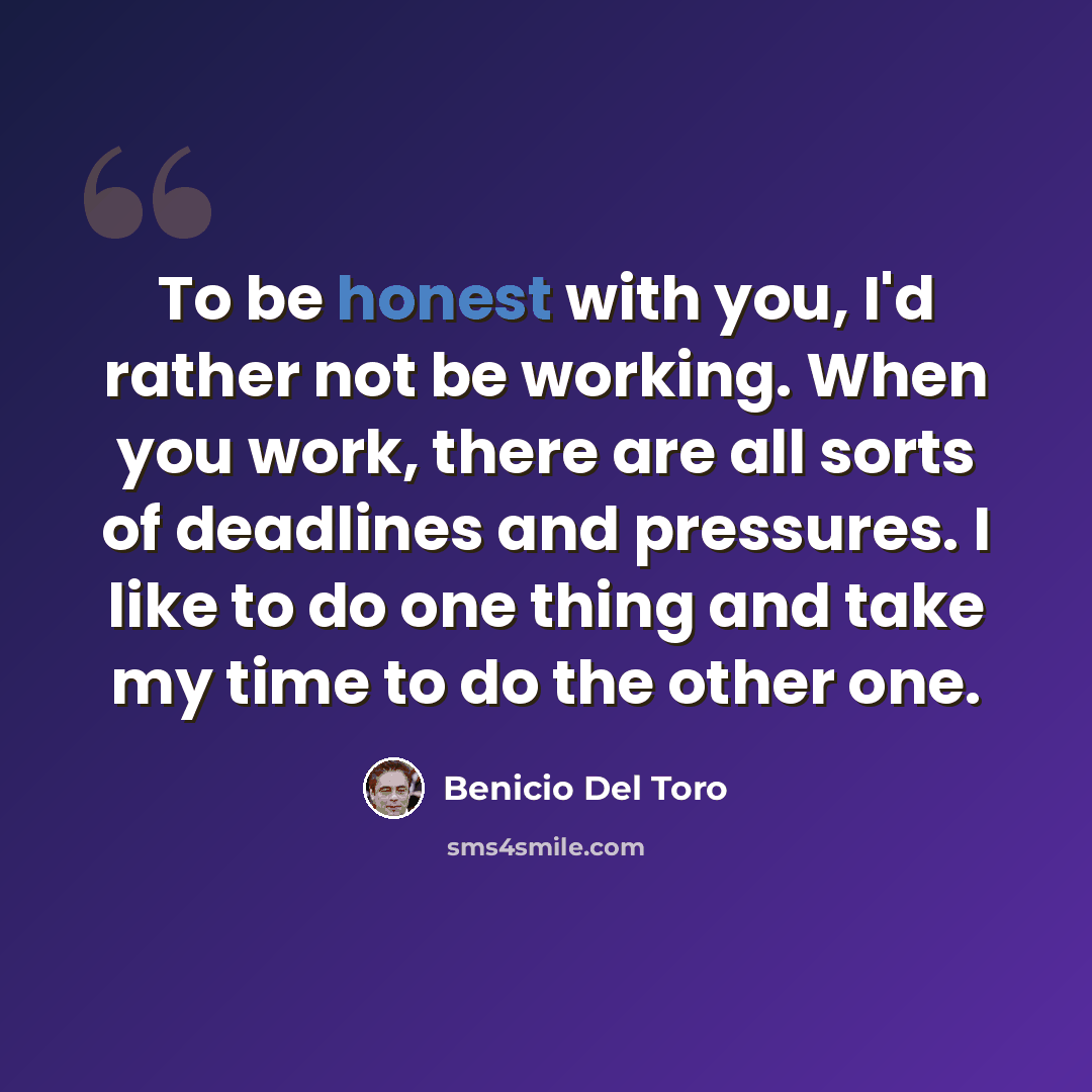 “To be honest with you, I'd rather not be working. When you work, there are all sorts of deadlines and pressures. I like to do one thing and take my time to do the other one.” quote by Benicio Del Toro