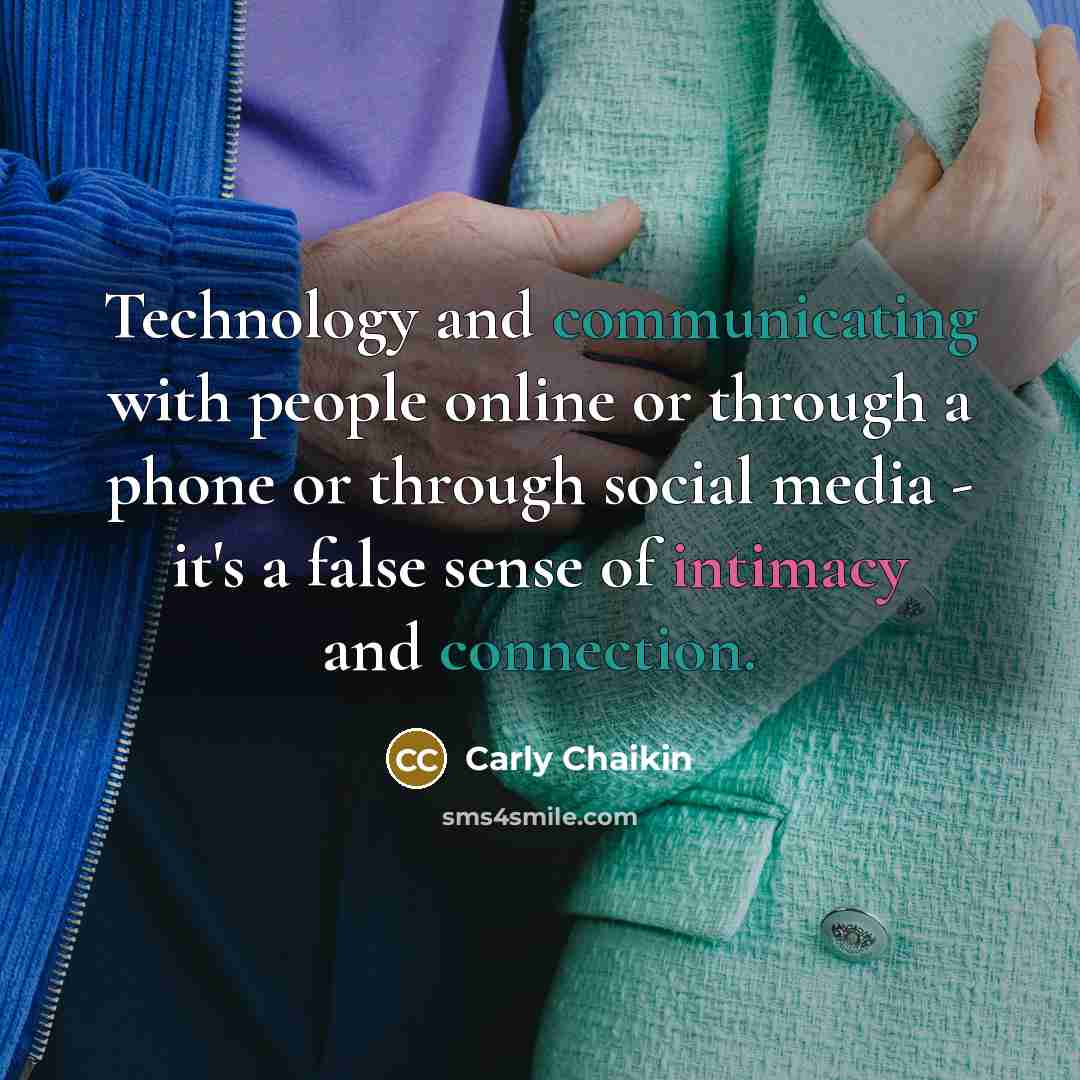 “Technology and communicating with people online or through a phone or through social media - it's a false sense of intimacy and connection.” quote by Carly Chaikin