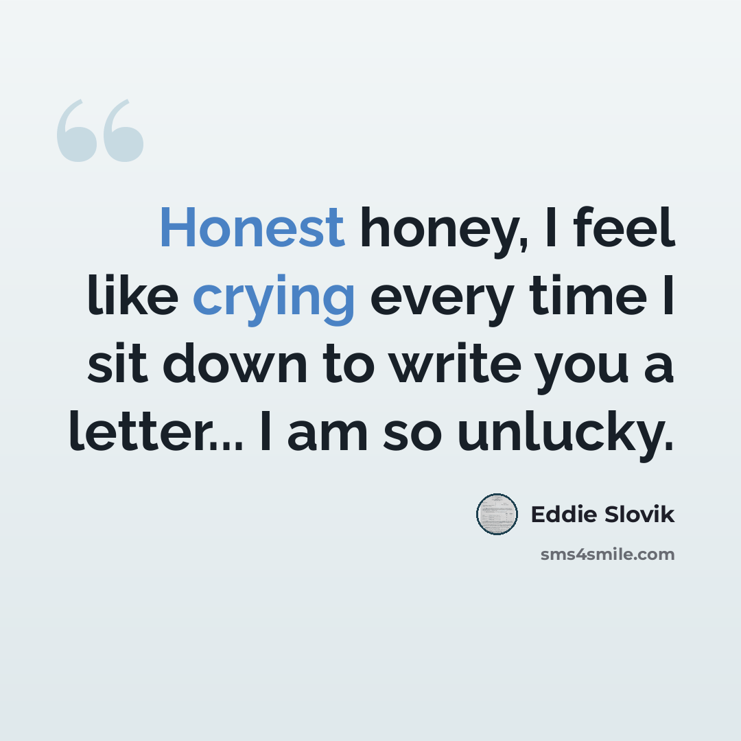 “Honest honey, I feel like crying every time I sit down to write you a letter... I am so unlucky.” quote by Eddie Slovik