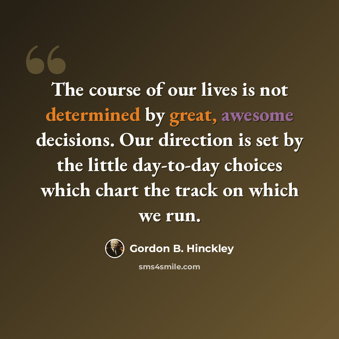 “The course of our lives is not determined by great, awesome decisions. Our direction is set by the little day-to-day choices which chart the track on which we run.” quote by Gordon B. Hinckley