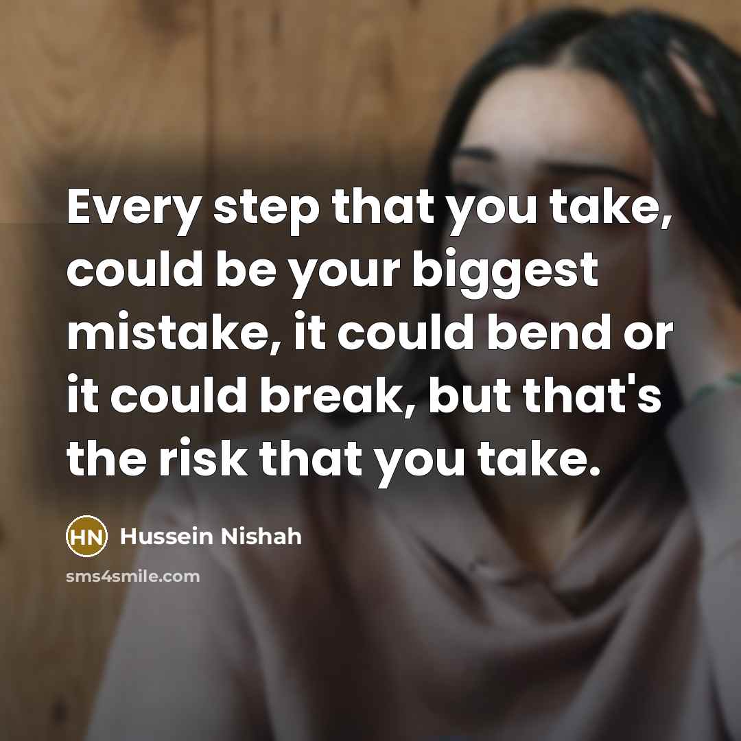 “Every step that you take, could be your biggest mistake, it could bend or it could break, but that's the risk that you take.” quote by Hussein Nishah