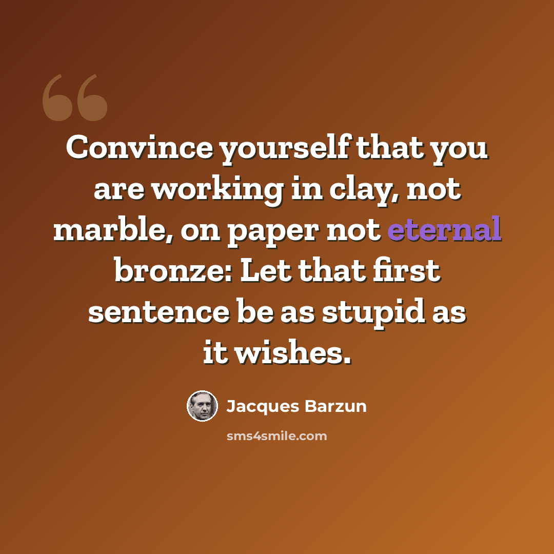 “Convince yourself that you are working in clay, not marble, on paper not eternal bronze: Let that first sentence be as stupid as it wishes.” quote by Jacques Barzun