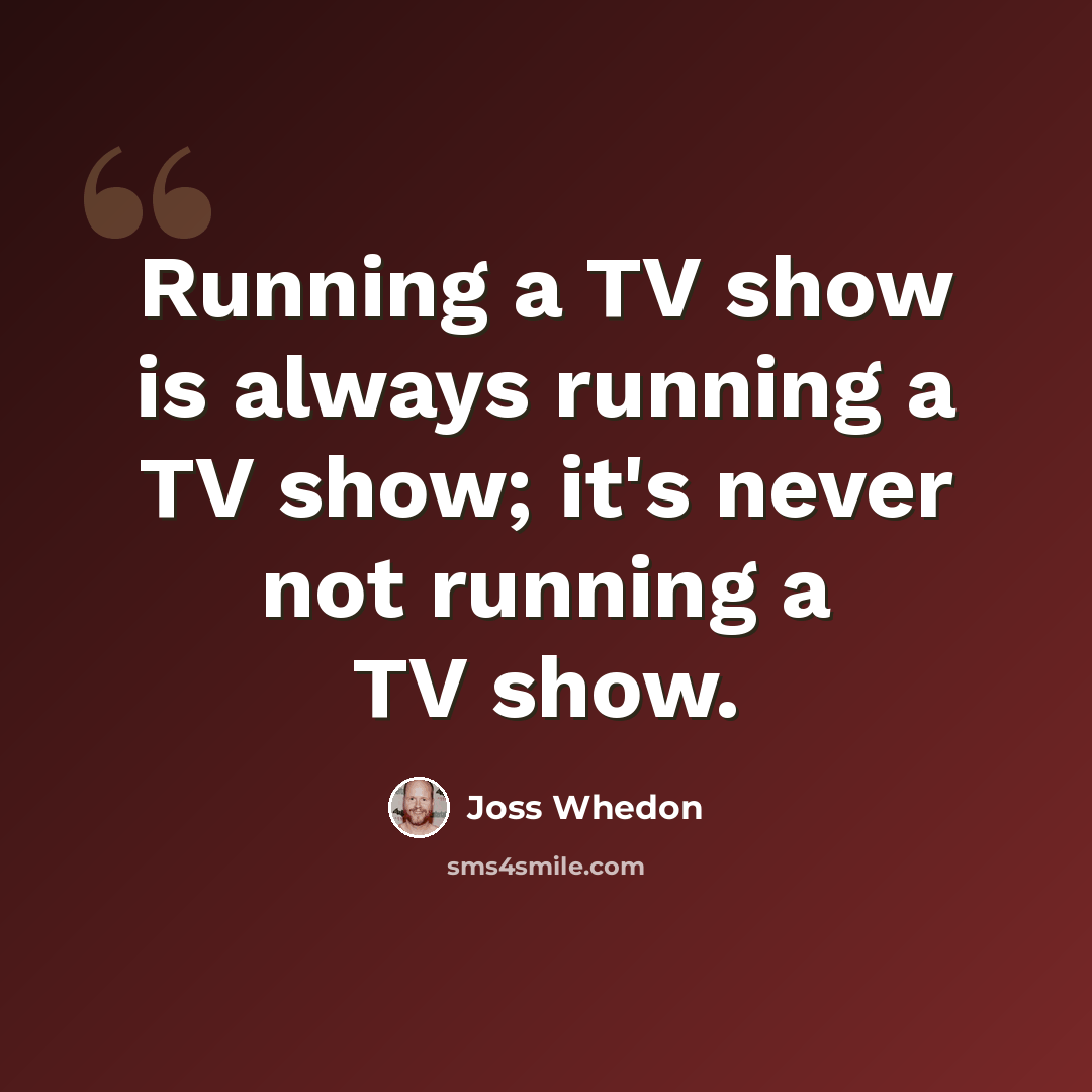“Running a TV show is always running a TV show; it's never not running a TV show.” quote by Joss Whedon