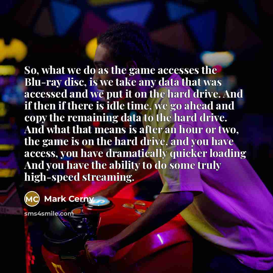 “So, what we do as the game accesses the Blu-ray disc, is we take any data that was accessed and we put it on the hard drive. And if then if there is idle time, we go ahead and copy the remaining data to the hard drive. And what that means is after an hour or two, the game is on the hard drive, and…” quote by Mark Cerny