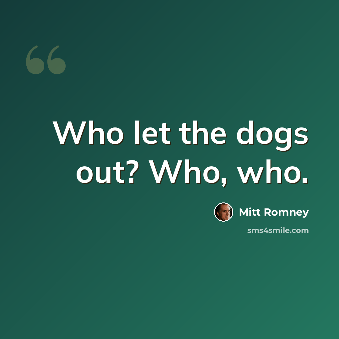 “Who let the dogs out? Who, who.” quote by Mitt Romney