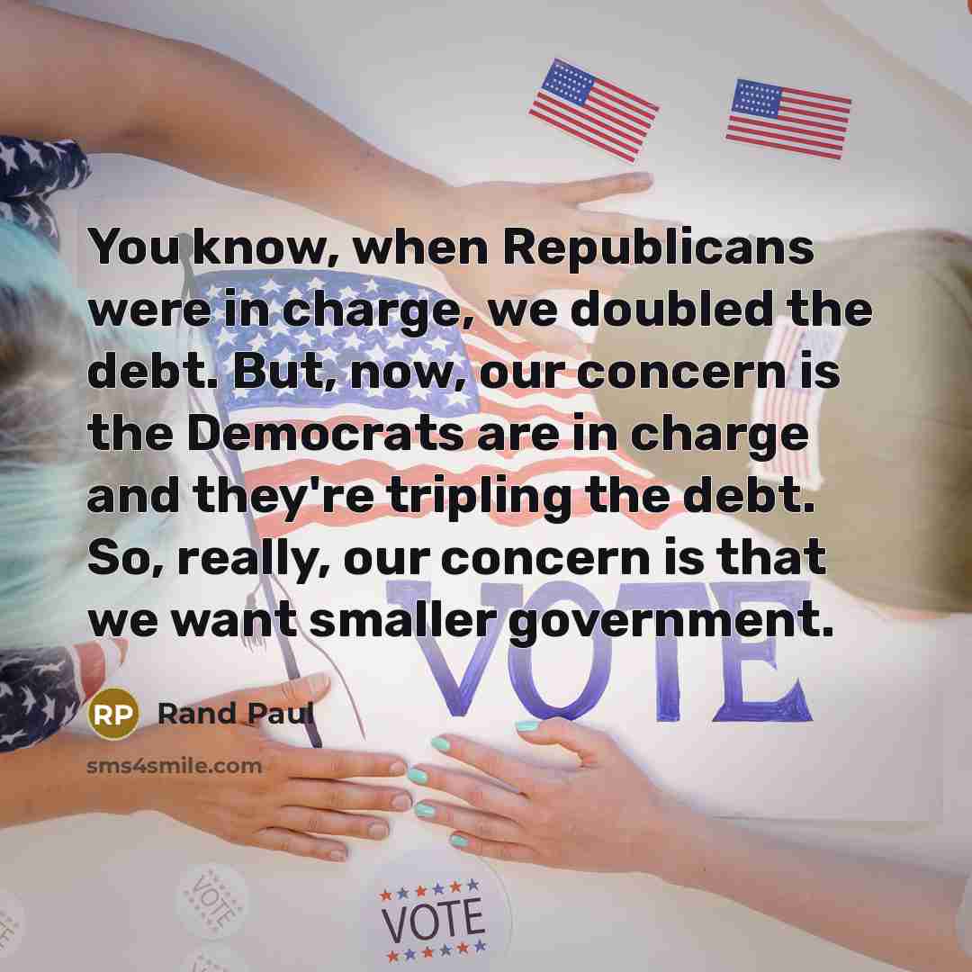 “You know, when Republicans were in charge, we doubled the debt. But, now, our concern is the Democrats are in charge and they're tripling the debt. So, really, our concern is that we want smaller government.” quote by Rand Paul