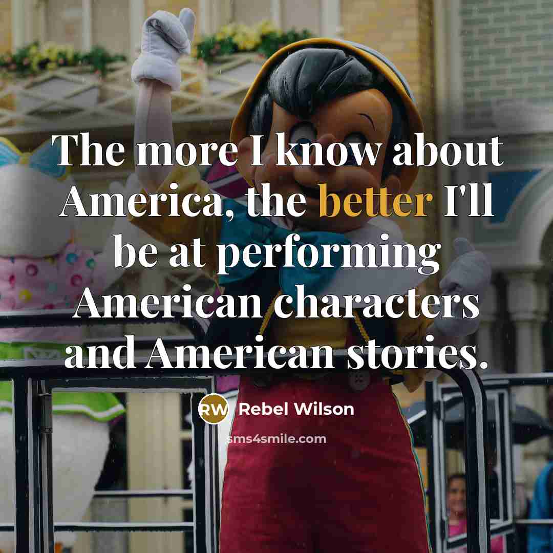 “The more I know about America, the better I'll be at performing American characters and American stories.” quote by Rebel Wilson