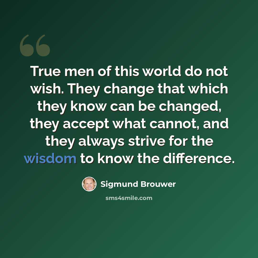 “True men of this world do not wish. They change that which they know can be changed, they accept what cannot, and they always strive for the wisdom to know the difference.” quote by Sigmund Brouwer