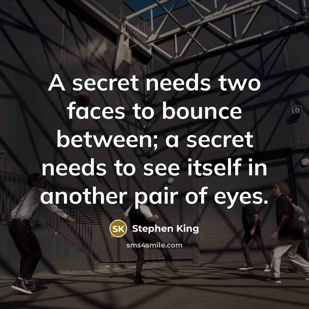 “A secret needs two faces to bounce between; a secret needs to see itself in another pair of eyes.” quote by Stephen King