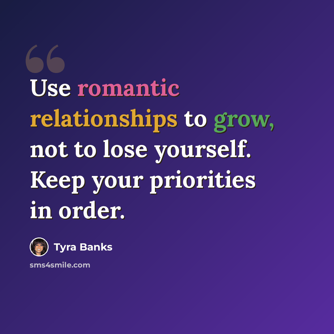 “Use romantic relationships to grow, not to lose yourself. Keep your priorities in order.” quote by Tyra Banks