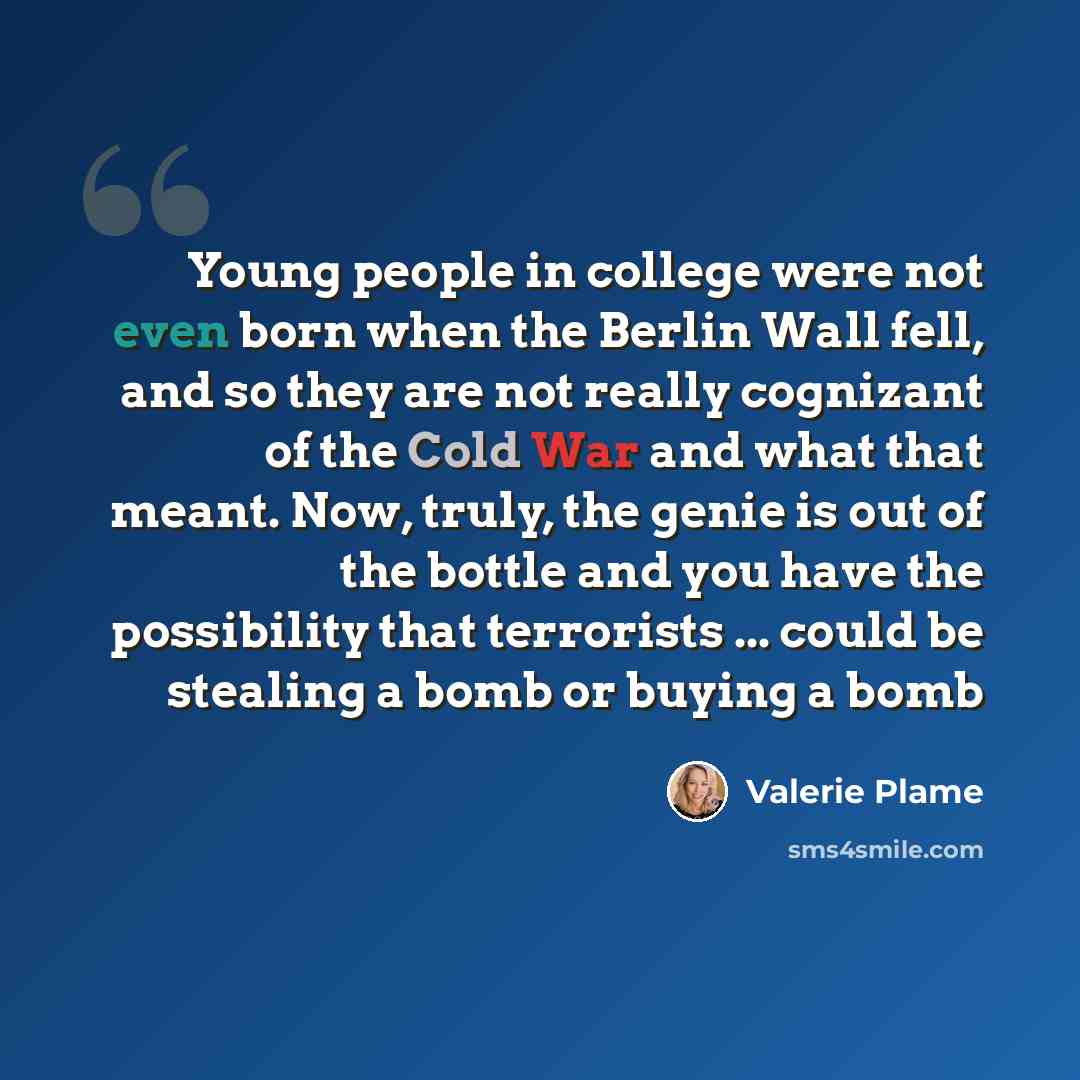 “Young people in college were not even born when the Berlin Wall fell, and so they are not really cognizant of the Cold War and what that meant. Now, truly, the genie is out of the bottle and you have the possibility that terrorists ... could be stealing a bomb or buying a bomb” quote by Valerie Plame