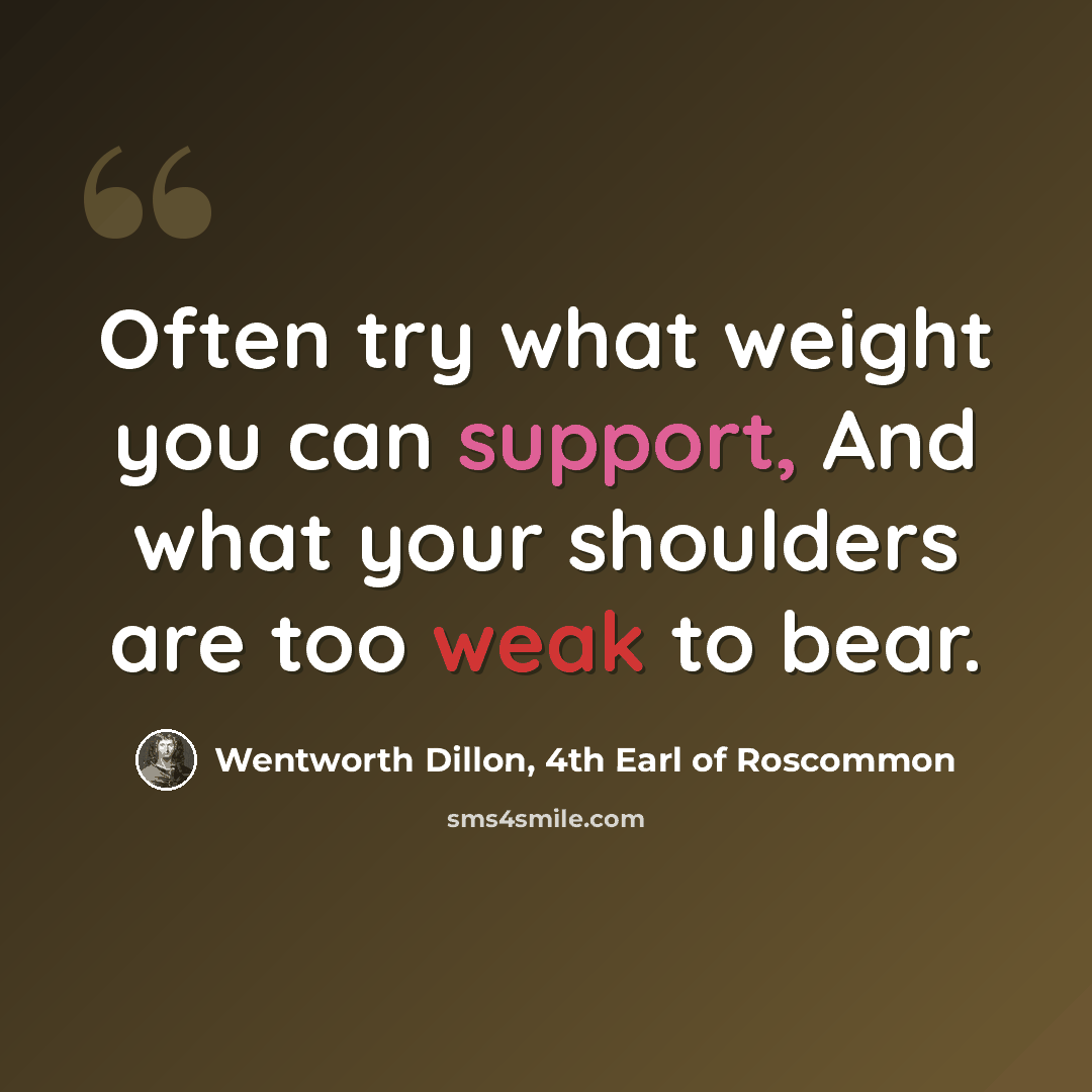“Often try what weight you can support, And what your shoulders are too weak to bear.” quote by Wentworth Dillon, 4th Earl of Roscommon