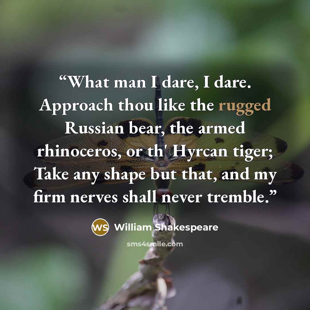 “What man I dare, I dare. Approach thou like the rugged Russian bear, the armed rhinoceros, or th' Hyrcan tiger; Take any shape but that, and my firm nerves shall never tremble.” quote by William Shakespeare