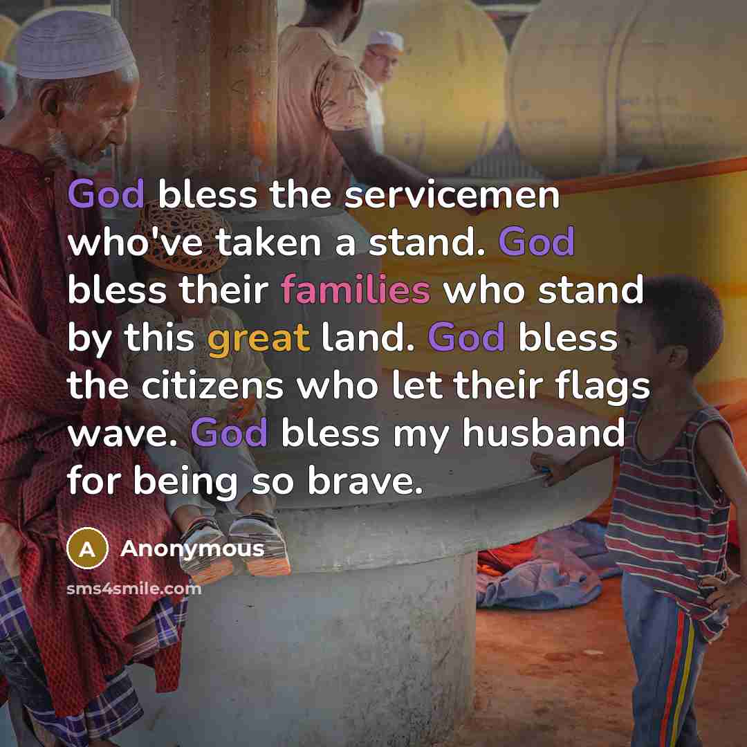 “God bless the servicemen who've taken a stand. God bless their families who stand by this great land. God bless the citizens who let their flags wave. God bless my husband for being so brave.” quote by Anonymous