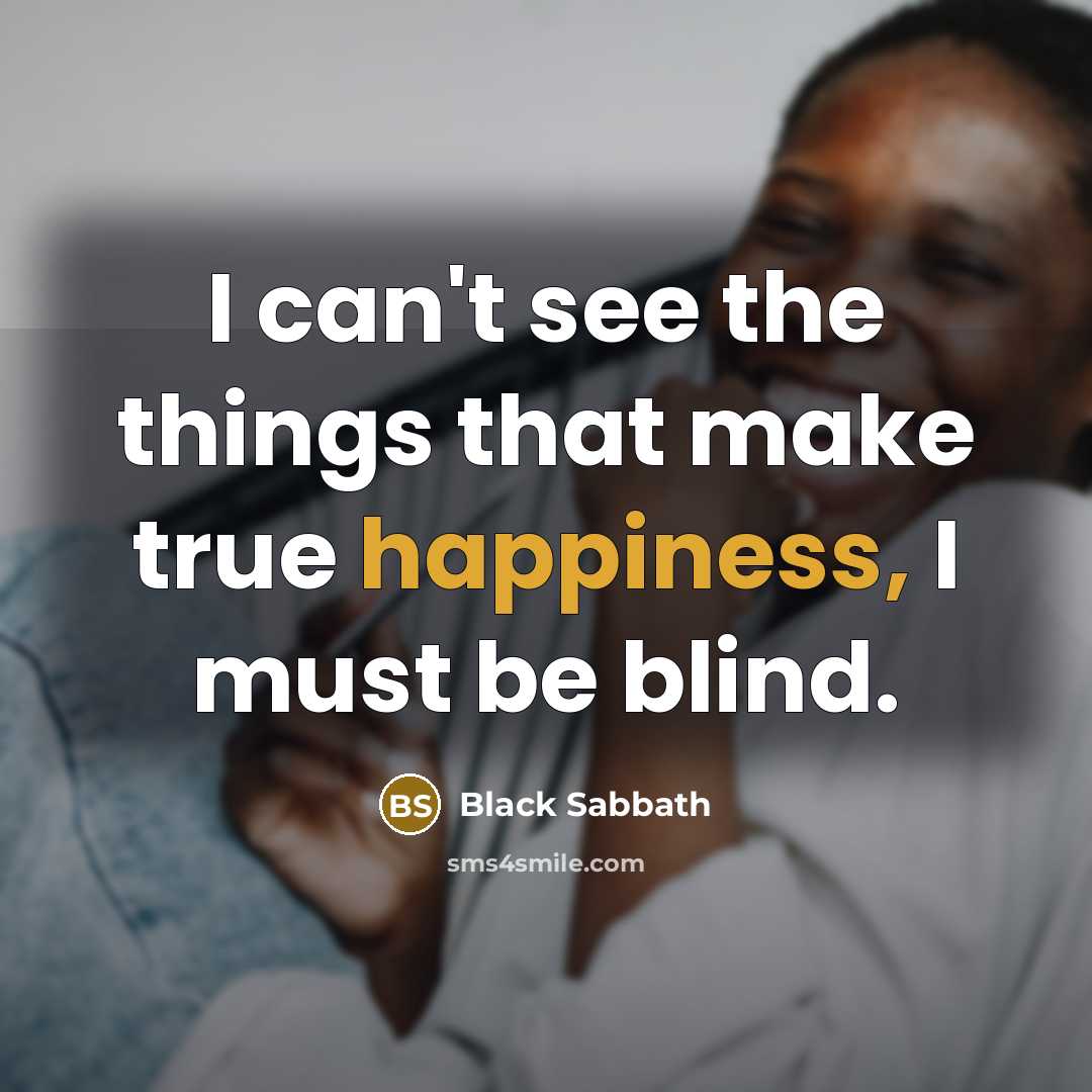 “I can't see the things that make true happiness, I must be blind.” quote by Black Sabbath