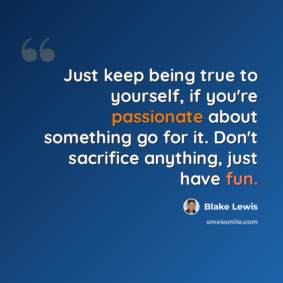 “Just keep being true to yourself, if you're passionate about something go for it. Don't sacrifice anything, just have fun.” quote by Blake Lewis