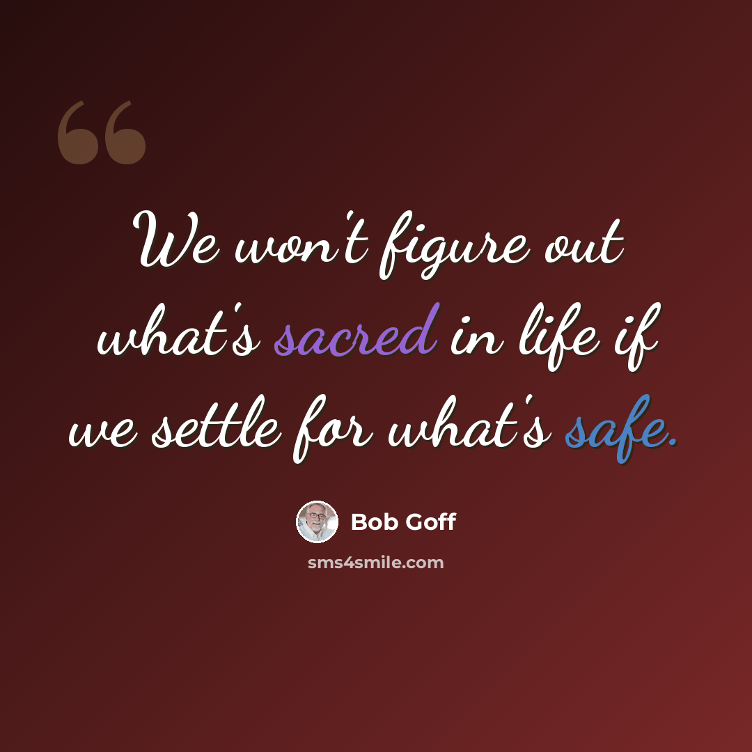 “We won't figure out what's sacred in life if we settle for what's safe.” quote by Bob Goff