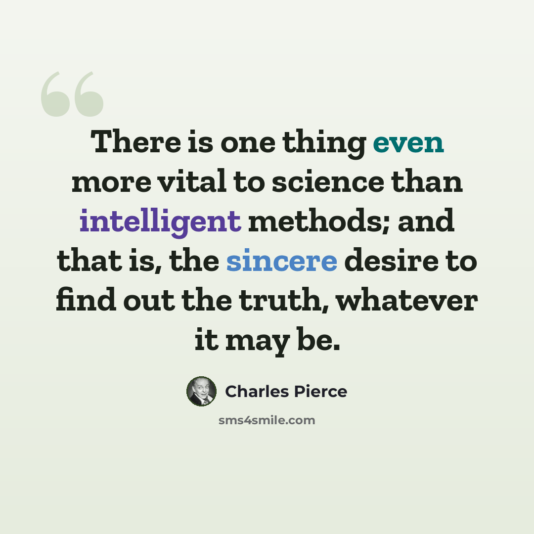 “There is one thing even more vital to science than intelligent methods; and that is, the sincere desire to find out the truth, whatever it may be.” quote by Charles Pierce