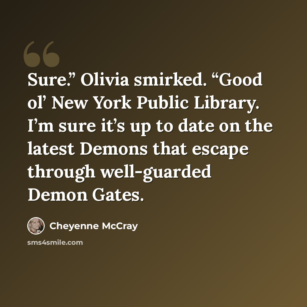 “Sure.” Olivia smirked. “Good ol’ New York Public Library. I’m sure it’s up to date on the latest Demons that escape through well-guarded Demon Gates.” quote by Cheyenne McCray