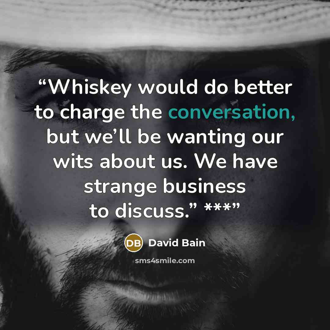 “Whiskey would do better to charge the conversation, but we’ll be wanting our wits about us. We have strange business to discuss.” ***” quote by David Bain