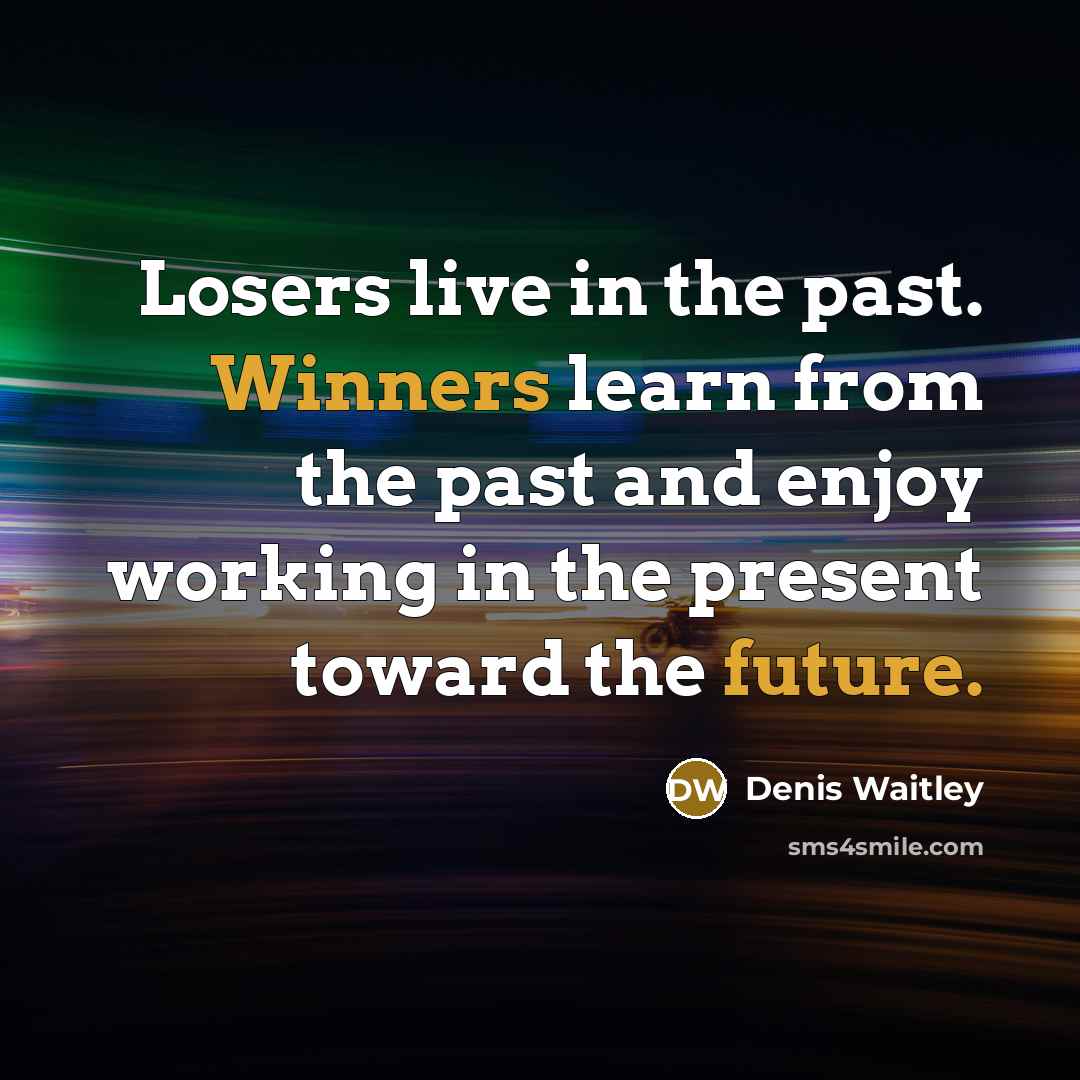 “Losers live in the past. Winners learn from the past and enjoy working in the present toward the future.” quote by Denis Waitley