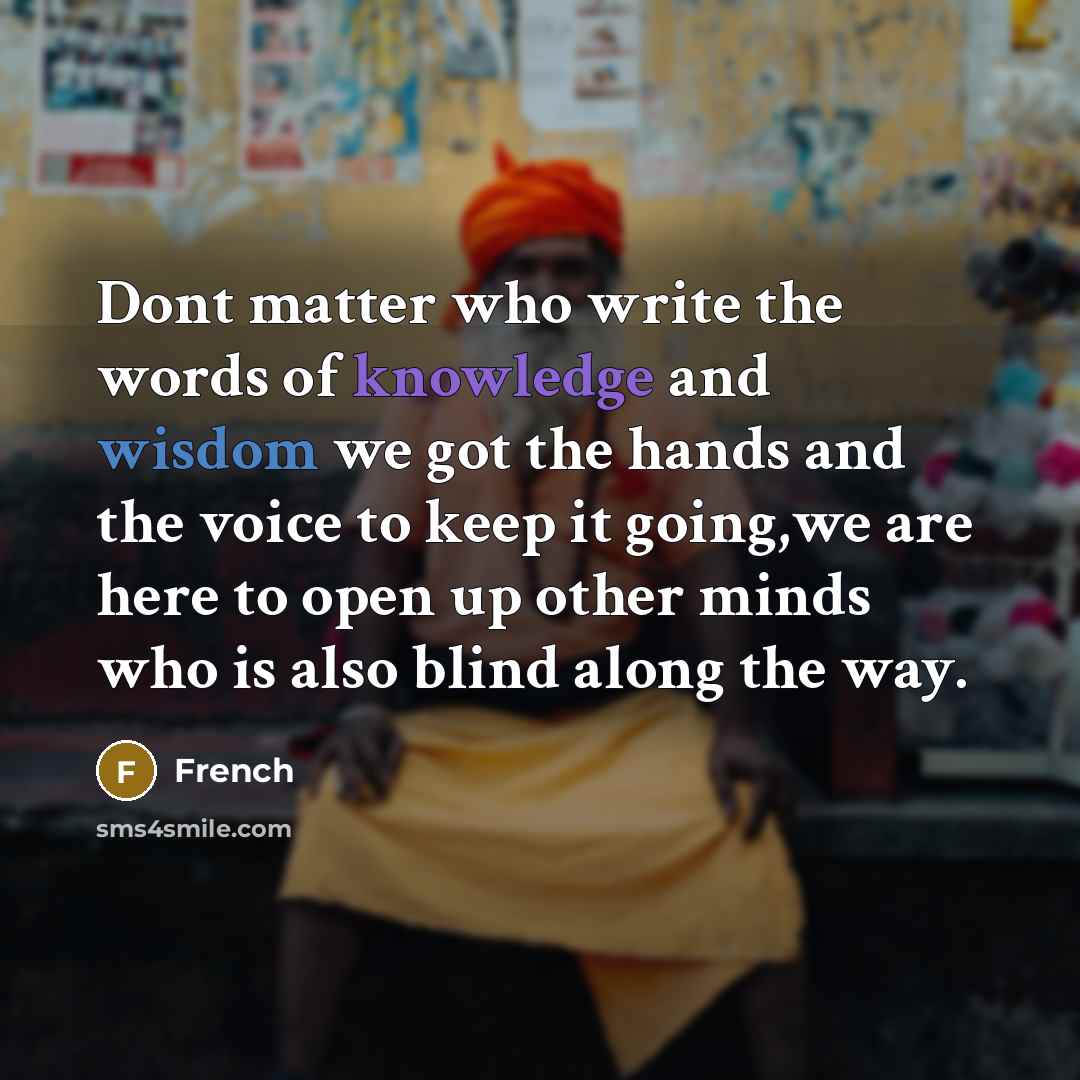 “Dont matter who write the words of knowledge and wisdom we got the hands and the voice to keep it going,we are here to open up other minds who is also blind along the way.” quote by French