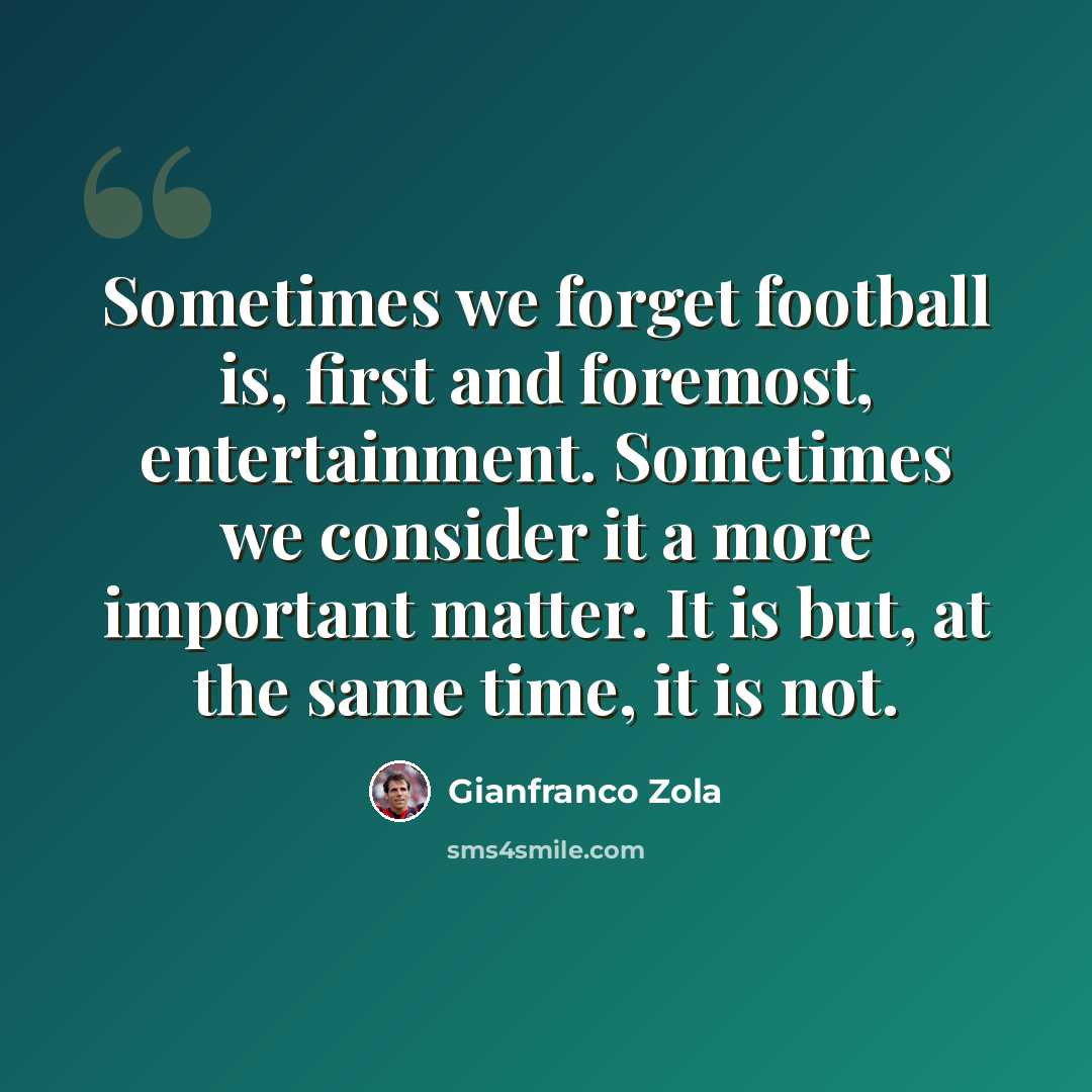 “Sometimes we forget football is, first and foremost, entertainment. Sometimes we consider it a more important matter. It is but, at the same time, it is not.” quote by Gianfranco Zola