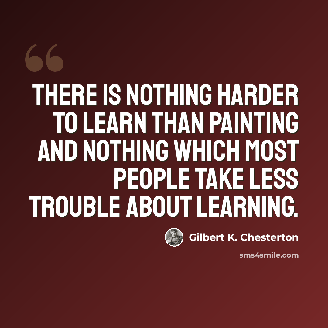 “There is nothing harder to learn than painting and nothing which most people take less trouble about learning.” quote by Gilbert K. Chesterton